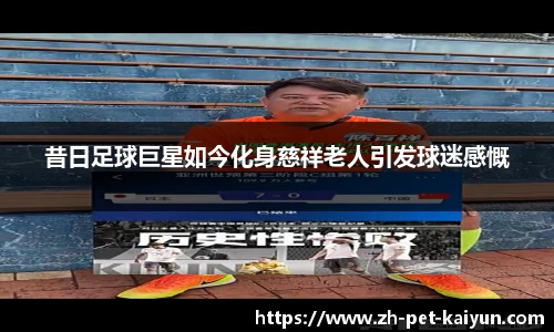 昔日足球巨星如今化身慈祥老人引发球迷感慨